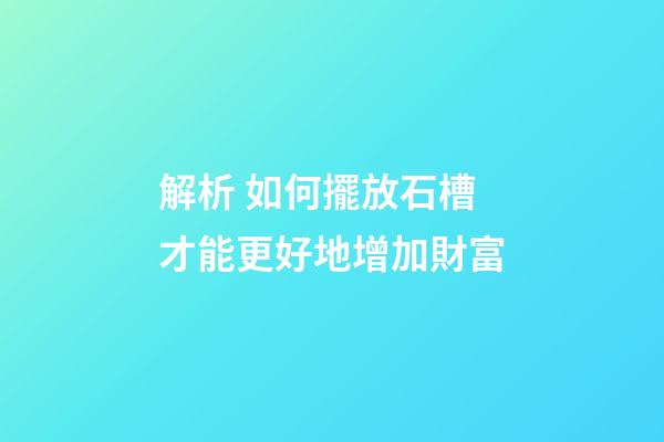 解析 如何擺放石槽才能更好地增加財富